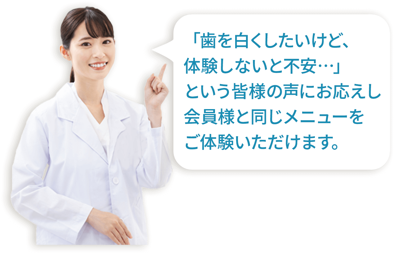 歯を白くしたいけど、体験しないと不安…という皆様の声にお応えし会員様と同じメニューをご体験いただけます