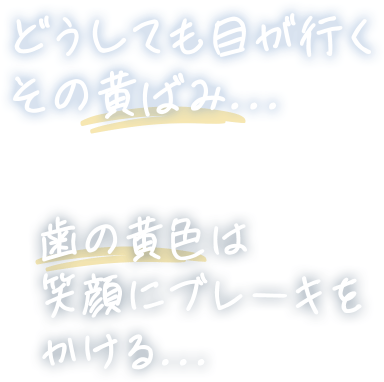 どうしても目が行く その黄ばみ...歯の黄色は 笑顔にブレーキを かける...