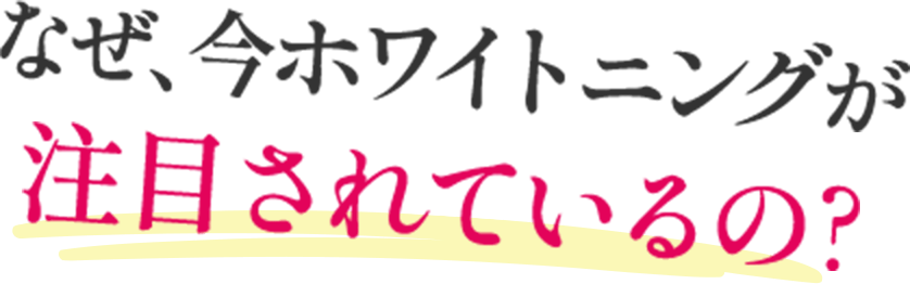 なぜ、今ホワイトニングが注目されているの？